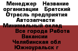 Менеджер › Название организации ­ Братский › Отрасль предприятия ­ Автозапчасти › Минимальный оклад ­ 40 000 - Все города Работа » Вакансии   . Челябинская обл.,Южноуральск г.